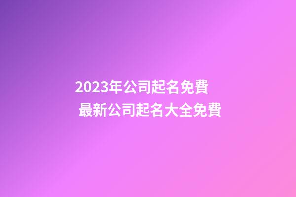 2023年公司起名免費 最新公司起名大全免費